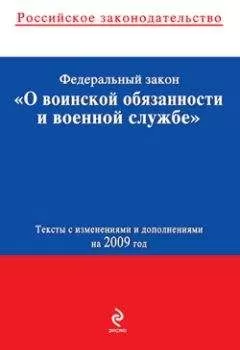 Коллектив Авторов - Федеральный закон «О воинской обязанности и военной службе». Текст с изменениями и дополнениями на 2009 год