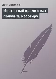 Денис Шевчук - Ипотечный кредит: как получить квартиру