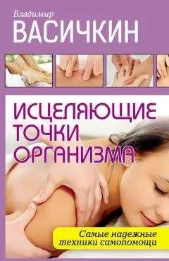 Владимир Васичкин - Исцеляющие точки организма. Самые надежные техники самопомощи