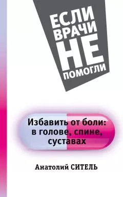 Анатолий Ситель - Избавить от боли: в голове, спине, суставах
