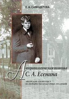 Елена Самоделова - Антропологическая поэтика С. А. Есенина: Авторский жизнетекст на перекрестье культурных традиций