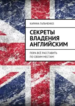 Карина Гальченко - Секреты владения английским. Пора всё расставить по своим местам!
