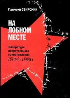 Григорий Свирский - На лобном месте. Литература нравственного сопротивления. 1946-1986
