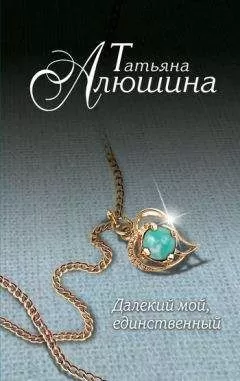 Татьяна Алюшина - Далекий мой, единственный...