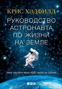 Кристофер Хэдфилд - Руководство астронавта по жизни на Земле. Чему научили меня 4000 часов на орбите