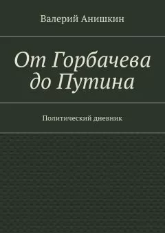 Валерий Анишкин - От Горбачева до Путина. Политический дневник