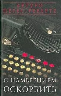 Артуро Перес-Реверте - С НАМЕРЕНИЕМ ОСКОРБИТЬ (1998—2001)