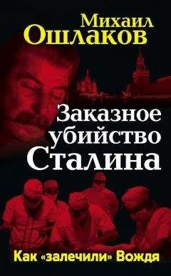 Михаил Ошлаков - Заказное убийство Сталина. Как «залечили» Вождя