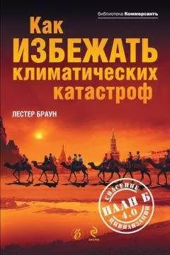Лестер Браун - Как избежать климатических катастроф?: План Б 4.0: спасение цивилизации
