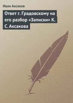 Иван Аксаков - Ответ г. Градовскому на его разбор «Записки» К. С. Аксакова