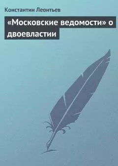 Константин Леонтьев - «Московские ведомости» о двоевластии
