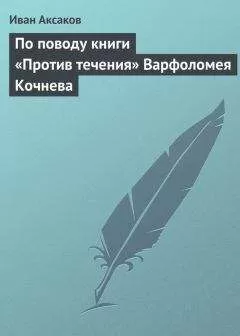 Иван Аксаков - По поводу книги «Против течения» Варфоломея Кочнева