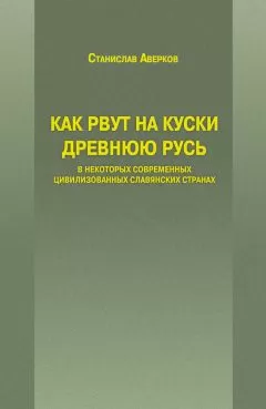 Станислав Аверков - Как рвут на куски Древнюю Русь в некоторых современных цивилизованных славянских странах