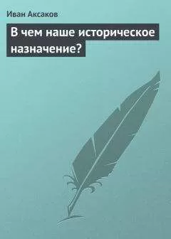 Иван Аксаков - В чем наше историческое назначение?