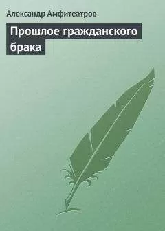 Александр Амфитеатров - Прошлое гражданского брака