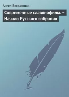 Ангел Богданович - Современные славянофилы. – Начало Русского собрания