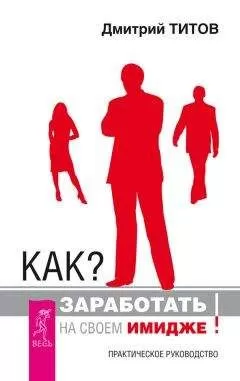 Дмитрий Титов - Как? Заработать на своем имидже! Практическое руководство
