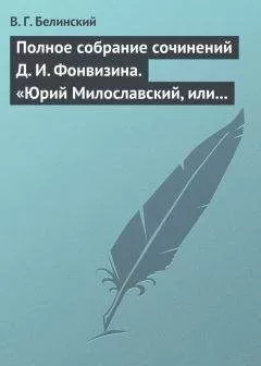 Виссарион Белинский - Полное собрание сочинений Д. И. Фонвизина. «Юрий Милославский, или русские в 1612 году», сочинение М. Загоскина