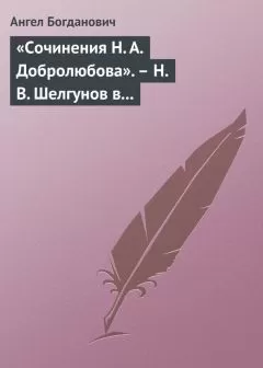 Ангел Богданович - «Сочинения Н. А. Добролюбова». – Н. В. Шелгунов в «Очерках русской жизни». – «Современные течения» в характеристике г. Южакова