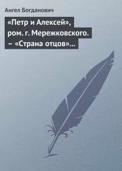 Ангел Богданович - «Петр и Алексей», ром. г. Мережковского. – «Страна отцов» г. Гусева-Оренбургского