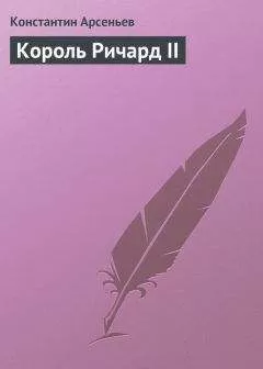 Константин Арсеньев - Король Ричард II