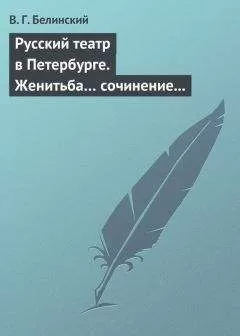 Виссарион Белинский - Русский театр в Петербурге. Женитьба… сочинение Н. В. Гоголя (автора «Ревизора»). Русская боярыня XVII столетия… Соч. П. Г. Ободовского