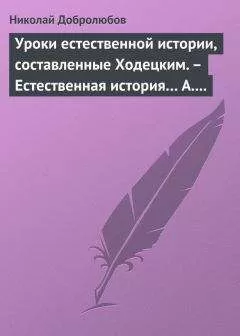 Николай Добролюбов - Уроки естественной истории, составленные Ходецким. – Естественная история… А. Горизонтова
