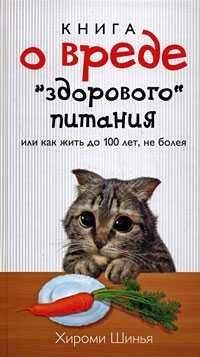 Хироми Шинья - Книга о вреде &quot;здорового питания&quot;, или Как жить до 100 лет, не болея