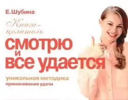 Елена Шубина - Смотрю и все удается. Уникальная методика приманивания удачи