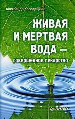 Александр Кородецкий - Живая и мертвая вода — совершенное лекарство