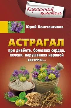 Юрий Константинов - Астрагал. При диабете, болезнях сердца, печени, нарушениях нервной системы…
