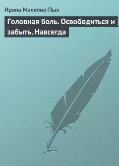 Ирина Малкина-Пых - Головная боль. Освободиться и забыть. Навсегда