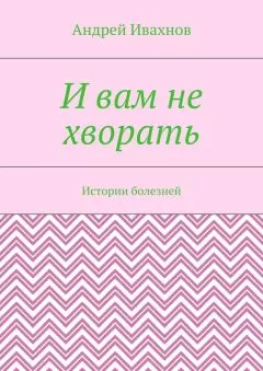Андрей Ивахнов - И вам не хворать. Истории болезней