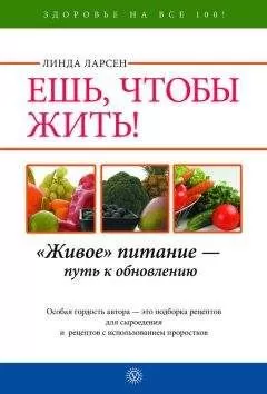 Линда Ларсен - Ешь, чтобы жить! «Живое» питание – путь к обновлению