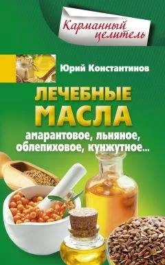 Юрий Константинов - Лечебные масла. Амарантовое, льняное, облепиховое, кунжутное