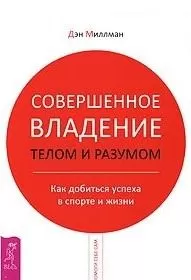 Дэн Миллман - Совершенное владение телом и разумом. Как добиться успеха в спорте и жизни