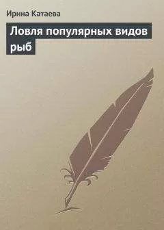 Ирина Катаева - Ловля популярных видов рыб