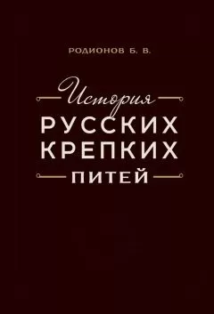 Борис Родионов - История русских крепких питей. Книга-справочник по основным вопросам истории винокурения