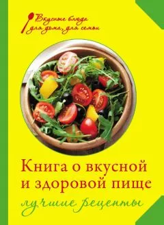 Ирина Михайлова - Книга о вкусной и здоровой пище. Лучшие рецепты