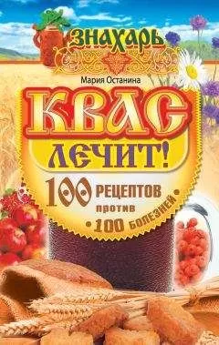 Мария Останина - Квас лечит! 100 рецептов против 100 болезней
