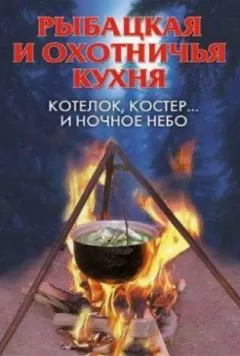А Нестерова - Рыбацкая и охотничья кухня. Котелок, костер... и ночное небо