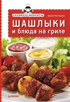 Дарья Нестерова - Экспресс-рецепты. Шашлыки и блюда на гриле