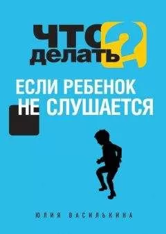 Юлия Василькина - Что делать, если ребенок не слушается