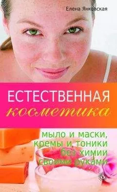 Елена Янковская - Естественная косметика: мыло и маски, кремы, и тоники без химии своими руками