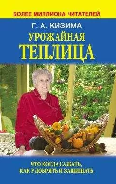 Галина Кизима - Урожайная теплица. Что когда сажать. Как удобрять и защищать