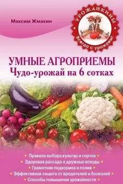 Максим Жмакин - Умные агроприемы. Чудо-урожай на 6 сотках
