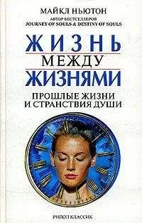 Майкл Ньютон - Жизнь между жизнями. Прошлые жизни и странствия души