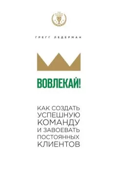 Грегг Ледерман - Вовлекай! Как создать успешную команду и завоевать постоянных клиентов