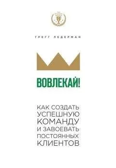 Грегг Ледерман - Вовлекай! Как создать успешную команду и завоевать постоянных клиентов