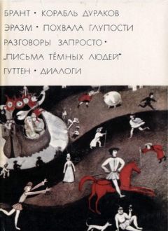 Себастиан Брант - Брант &quot;Корабль дураков&quot;; Эразм &quot;Похвала глупости&quot; &quot;Разговоры запросто&quot;; &quot;Письма темных людей&quot;; Гуттен &quot;Диалоги&quot;
